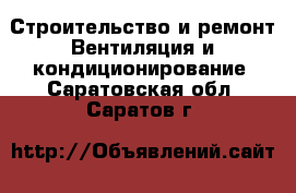 Строительство и ремонт Вентиляция и кондиционирование. Саратовская обл.,Саратов г.